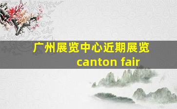 广州展览中心近期展览 canton fair